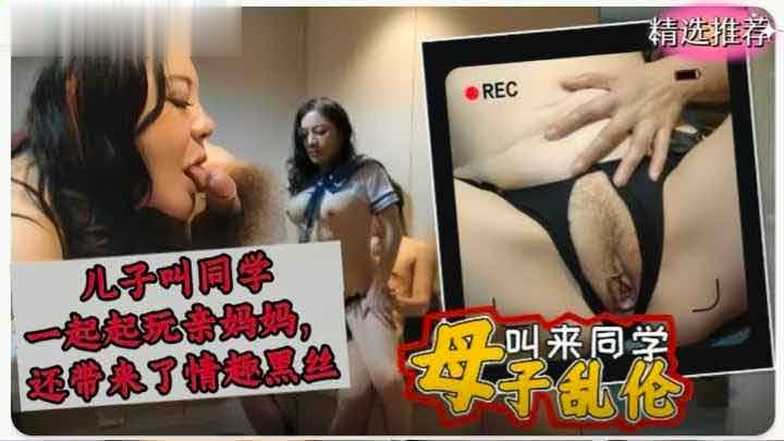 [真实母子乱伦]儿子叫同学一起来玩亲妈还带来了情趣黑丝无套内射萝莉学生可爱白虎自慰